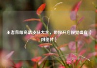 王者荣耀高清皮肤大全，带你开启视觉盛宴（附图片）