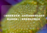 《维纳斯黄金苹果：品味黄金级美味的顶级苹果品种指南》｜维纳斯黄金苹果价格
