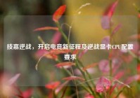 技嘉逆战，开启电竞新征程及逆战显卡CPU配置要求