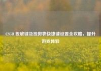 CSGO 投放键及投掷物快捷键设置全攻略，提升游戏体验
