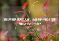 逆战网吧偶遇满级大佬，他递来的半瓶冰可乐为何让我记了七年？