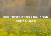 电脑版CF僵尸角色/皮肤购买全指南，入口选择到避坑要点一篇讲透
