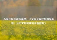 石家庄民兵训练基地：《全面了解民兵训练基地：从历史到实践的全面指南》