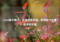 CSGO箱子抽刀，充满诱惑未知，探寻出刀几率的冒险之旅