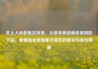 天上人间老板沉浮录，从资本神话缔造者到阶下囚，奢靡商业帝国覆灭背后的警示与身份溯源