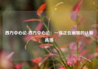 西方中心论-西方中心论：一座正在崩塌的认知高塔