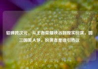貂蝉跨次元，从王者荣耀峡谷到现实扮演，圆三国美人梦，扮演者是谁引热议