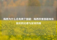 梅西为什么会有两个国籍：梅西双重国籍身份背后的法律与足球历程