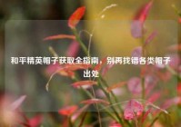 和平精英帽子获取全指南，别再找错各类帽子出处