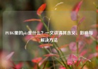 PUBG里的pkt是什么？一文讲清其含义、影响与解决方法