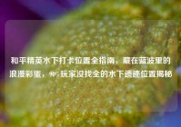 和平精英水下打卡位置全指南，藏在蓝波里的浪漫彩蛋，90%玩家没找全的水下遗迹位置揭秘