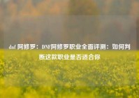 dnf 阿修罗：DNF阿修罗职业全面评测：如何判断这款职业是否适合你