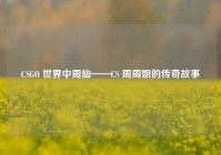 CSGO 世界中周仙——CS 周周姐的传奇故事