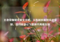 王者荣耀镜克制全攻略，从机制拆解到实战反制，选对英雄让飞雷神不再难反制