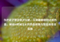 当逆战子弹击穿次元壁，从银幕硝烟到动漫热血，解锁IP跨域生长的热血叙事与在线观看全指南