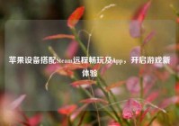 苹果设备搭配Steam远程畅玩及App，开启游戏新体验