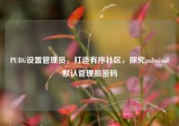 PUBG设置管理员，打造有序社区，探究pubwinol默认管理员密码