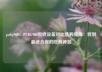pubg960：PUBG960游戏设备对比选购指南：找到最适合你的吃鸡神器