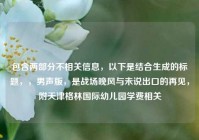 包含两部分不相关信息，以下是结合生成的标题，，男声版，是战场晚风与未说出口的再见，附天津格林国际幼儿园学费相关