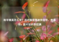 和平精英怎么发？选对角度精准传信号、秀高光，照片出片率拉满