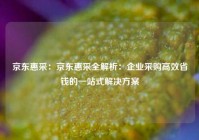京东惠采：京东惠采全解析：企业采购高效省钱的一站式解决方案