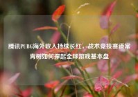 腾讯PUBG海外收入持续长红，战术竞技赛道常青树如何撑起全球游戏基本盘