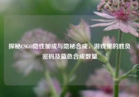 探秘CSGO隐性加成与隐秘合成，游戏里的胜负密码及蓝色合成数量