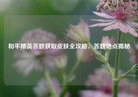 和平精英答题获取皮肤全攻略，答题地点揭秘