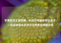 苹果联动王者荣耀，科技符号邂逅峡谷美学，一款皮肤掀全民热议及跨系统转移攻略