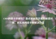 CSGO网速卡到破防？盘点被延迟支配的崩溃对局，附实用网络卡顿解决办法