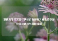 更改和平精英图标的软件有哪些？安全修改游戏图标教程与风险提醒