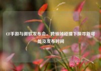 CF手游与微软发布会，跨领域碰撞下探寻新可能及发布时间