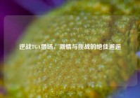 逆战TGA猎场，激情与挑战的绝佳邂逅
