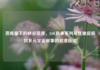 燕尾服下的峡谷浪漫，LOL执事系列从优雅皮肤到多元宇宙叙事的浪漫脉络