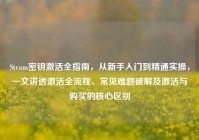 Steam密钥激活全指南，从新手入门到精通实操，一文讲透激活全流程、常见难题破解及激活与购买的核心区别
