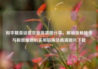 和平精英设置页面高清图分享，解锁流畅操作与极致画质的实用指南及高清图片下载