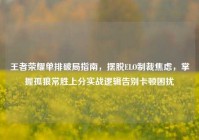 王者荣耀单排破局指南，摆脱ELO制裁焦虑，掌握孤狼常胜上分实战逻辑告别卡顿困扰