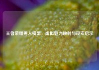 王者荣耀男人模型，虚拟魅力映射与现实启示