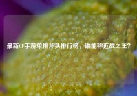 最新CF手游单挑斧头排行榜，谁能称近战之王？