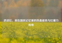 逆战红，刻在国民记忆里的热血底色与红镰刀传奇