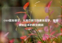 CSGO鼠标悬空，从操作陋习到赛场玄学，那些被抬起来的胜负瞬间