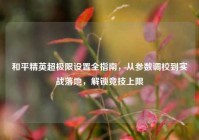 和平精英超极限设置全指南，从参数调校到实战落地，解锁竞技上限