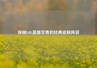 探秘LOL英雄李青的经典皮肤阵容