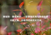 覃瑶妹·覃瑶测评：一款兼顾实用与颜值的多功能工具，但细节仍有优化空间