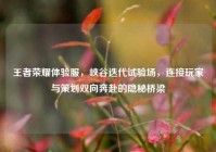 王者荣耀体验服，峡谷迭代试验场，连接玩家与策划双向奔赴的隐秘桥梁