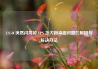 CSGO 突然闪屏掉 FPS 及闪回桌面问题的原因与解决办法