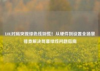 LOL对局突现绿色线别慌！从硬件到设置全场景排查解决屏幕绿线问题指南