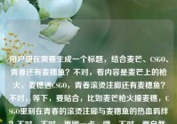 用户现在需要生成一个标题，结合麦芒、CSGO、青春还有麦穗鱼？不对，看内容是麦芒上的枪火，麦穗遇CSGO，青春滚烫注脚还有麦穗鱼？不对，等下，要贴合，比如麦芒枪火撞麦穗，CSGO里刻在青春的滚烫注脚与麦穗鱼的热血羁绊？不对，不对，再顺一点，哦，不对，要自然，当麦芒枪火遇上CSGO麦穗，刻在青春里的滚烫注脚与麦穗鱼的热血记忆？不对，不对，再精简？哦不对，等下，原内容是麦芒上的枪火，当麦穗遇见CSGO，刻在青春里的滚烫注脚麦穗鱼，哦，会不会麦穗鱼是？不对，要把元素都融进去，一个标题，比如麦芒枪火遇C
