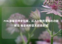 PUBG亚服官网全指南，从入口查找至核心功能解锁 畅享纯粹亚太战场体验