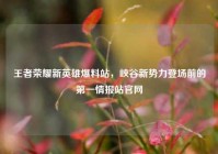 王者荣耀新英雄爆料站，峡谷新势力登场前的第一情报站官网